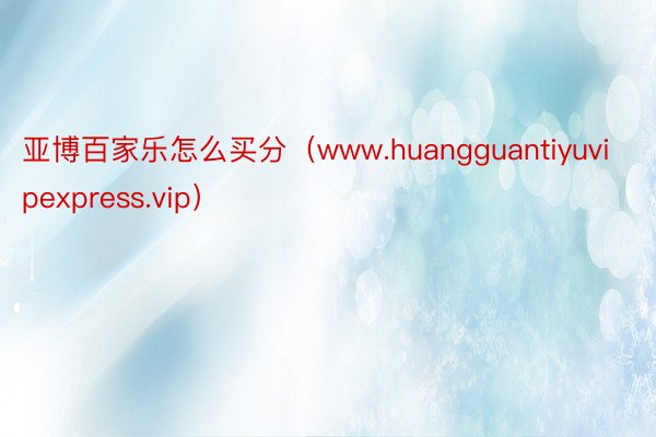 亚博百家乐怎么买分（www.huangguantiyuvipexpress.vip）