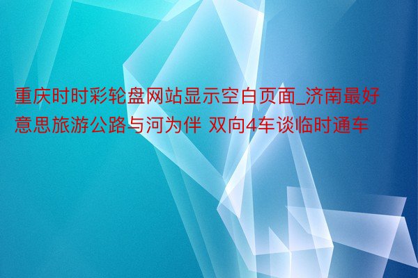 重庆时时彩轮盘网站显示空白页面_济南最好意思旅游公路与河为伴 双向4车谈临时通车