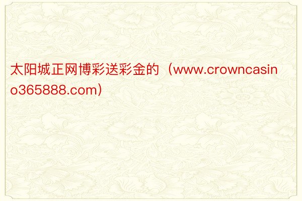 太阳城正网博彩送彩金的（www.crowncasino365888.com）