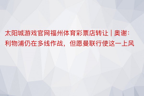 太阳城游戏官网福州体育彩票店转让 | 奥谢：利物浦仍在多线作战，但愿曼联行使这一上风