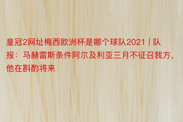 皇冠2网址梅西欧洲杯是哪个球队2021 | 队报：马赫雷斯条件阿尔及利亚三月不征召我方，他在斟酌将来