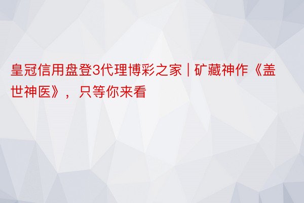 皇冠信用盘登3代理博彩之家 | 矿藏神作《盖世神医》，只等你来看