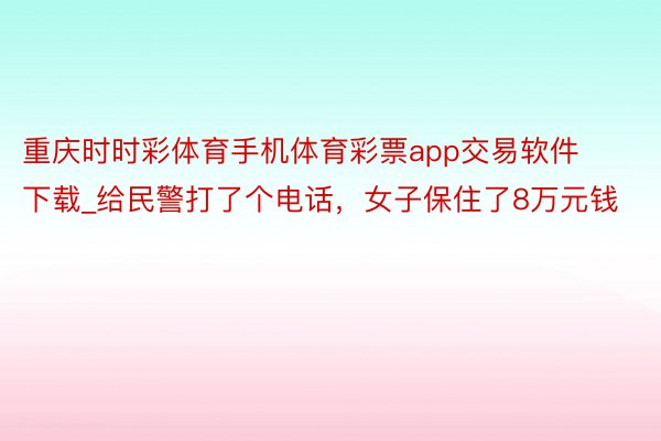 重庆时时彩体育手机体育彩票app交易软件下载_给民警打了个电话，女子保住了8万元钱