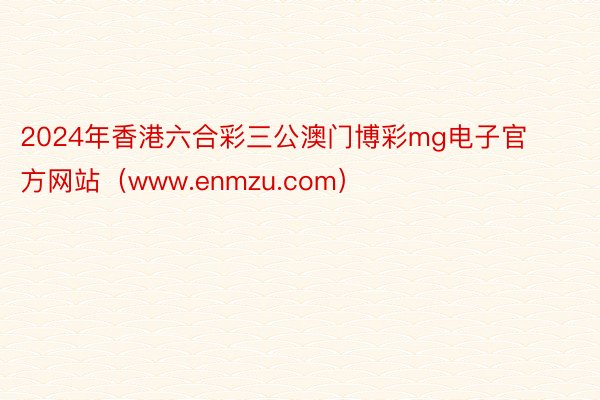 2024年香港六合彩三公澳门博彩mg电子官方网站（www.enmzu.com）