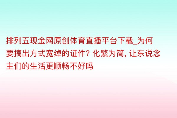 排列五现金网原创体育直播平台下载_为何要搞出方式宽绰的证件? 化繁为简, 让东说念主们的生活更顺畅不好吗