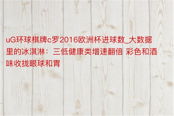 uG环球棋牌c罗2016欧洲杯进球数_大数据里的冰淇淋：三低健康类增速翻倍 彩色和酒味收拢眼球和胃