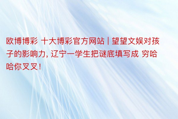 欧博博彩 十大博彩官方网站 | 望望文娱对孩子的影响力, 辽宁一学生把谜底填写成 穷哈哈你叉叉！