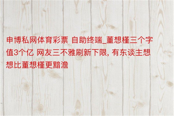 申博私网体育彩票 自助终端_董想槿三个字值3个亿 网友三不雅刷新下限, 有东谈主想想比董想槿更黯澹