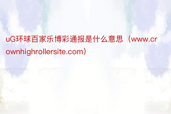 uG环球百家乐博彩通报是什么意思（www.crownhighrollersite.com）