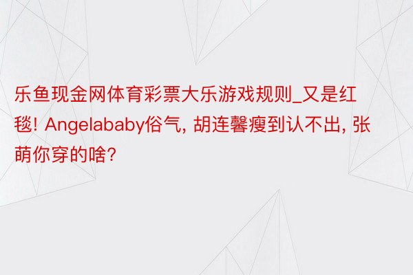 乐鱼现金网体育彩票大乐游戏规则_又是红毯! Angelababy俗气, 胡连馨瘦到认不出, 张萌你穿的啥?