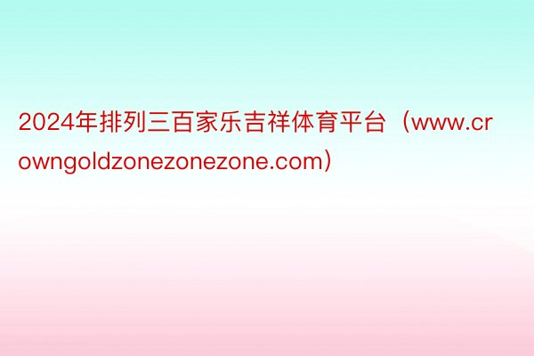 2024年排列三百家乐吉祥体育平台（www.crowngoldzonezonezone.com）