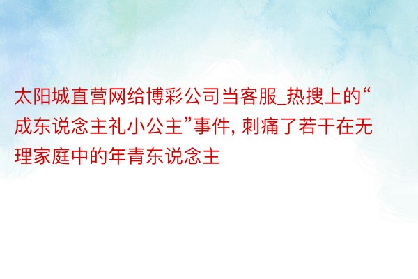 太阳城直营网给博彩公司当客服_热搜上的“成东说念主礼小公主”事件, 刺痛了若干在无理家庭中的年青东说念主