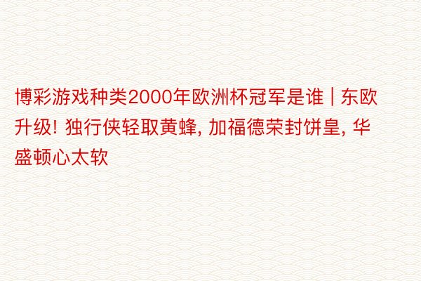 博彩游戏种类2000年欧洲杯冠军是谁 | 东欧升级! 独行侠轻取黄蜂, 加福德荣封饼皇, 华盛顿心太软