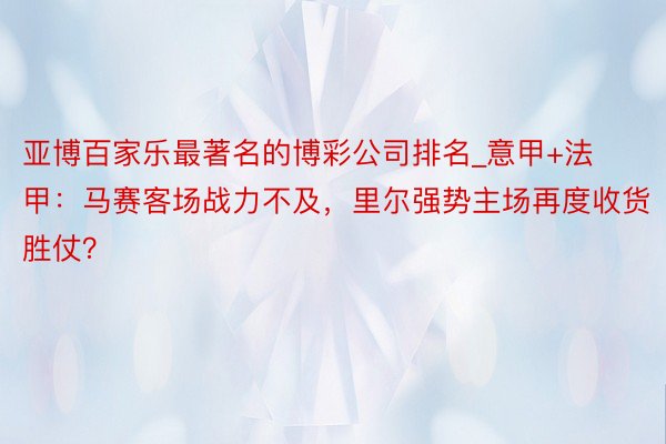 亚博百家乐最著名的博彩公司排名_意甲+法甲：马赛客场战力不及，里尔强势主场再度收货胜仗？