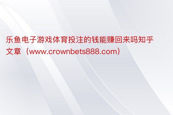 乐鱼电子游戏体育投注的钱能赚回来吗知乎文章（www.crownbets888.com）