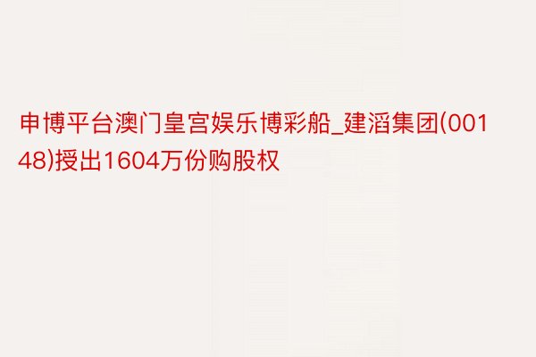 申博平台澳门皇宫娱乐博彩船_建滔集团(00148)授出1604万份购股权