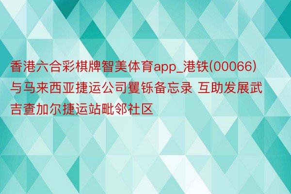 香港六合彩棋牌智美体育app_港铁(00066)与马来西亚捷运公司矍铄备忘录 互助发展武吉查加尔捷运站毗邻社区