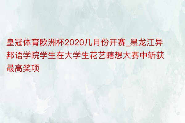 皇冠体育欧洲杯2020几月份开赛_黑龙江异邦语学院学生在大学生花艺瞎想大赛中斩获最高奖项