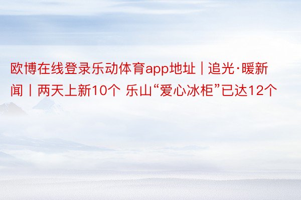 欧博在线登录乐动体育app地址 | 追光·暖新闻丨两天上新10个 乐山“爱心冰柜”已达12个