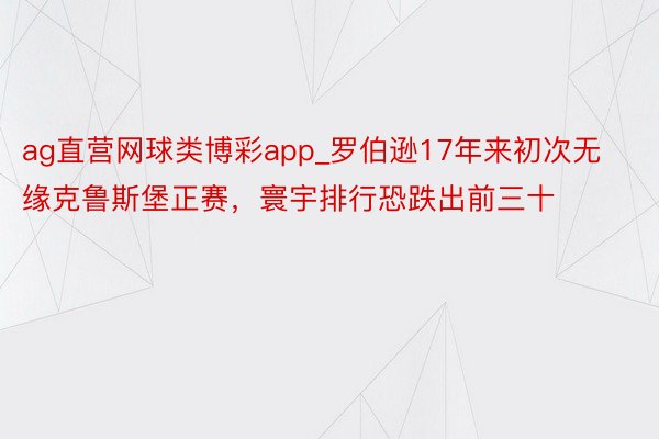 ag直营网球类博彩app_罗伯逊17年来初次无缘克鲁斯堡正赛，寰宇排行恐跌出前三十