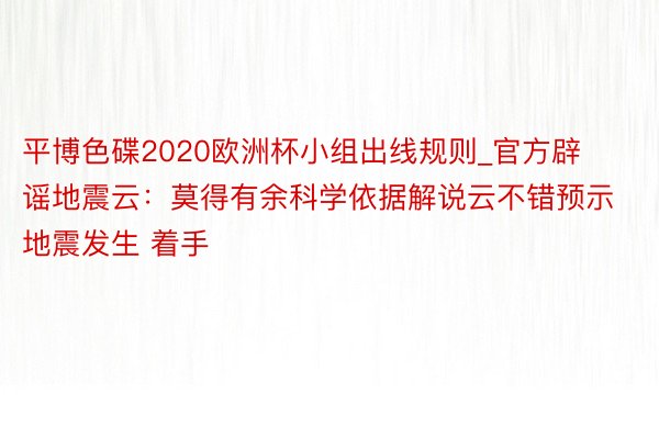 平博色碟2020欧洲杯小组出线规则_官方辟谣地震云：莫得有余科学依据解说云不错预示地震发生 着手