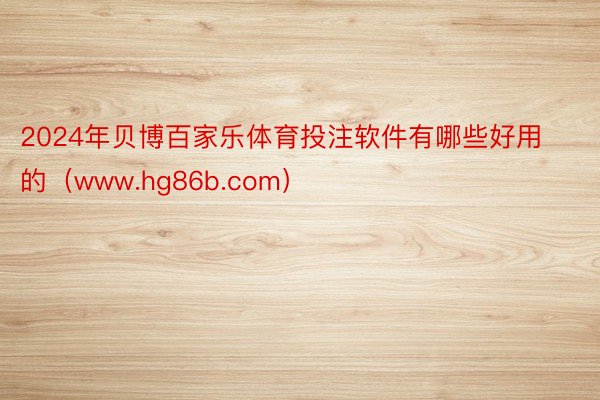 2024年贝博百家乐体育投注软件有哪些好用的（www.hg86b.com）