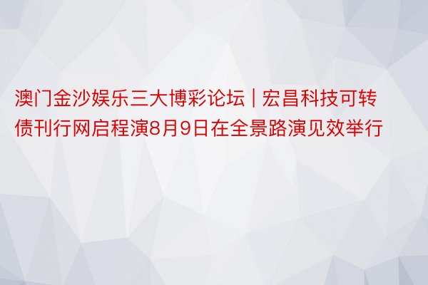 澳门金沙娱乐三大博彩论坛 | 宏昌科技可转债刊行网启程演8月9日在全景路演见效举行