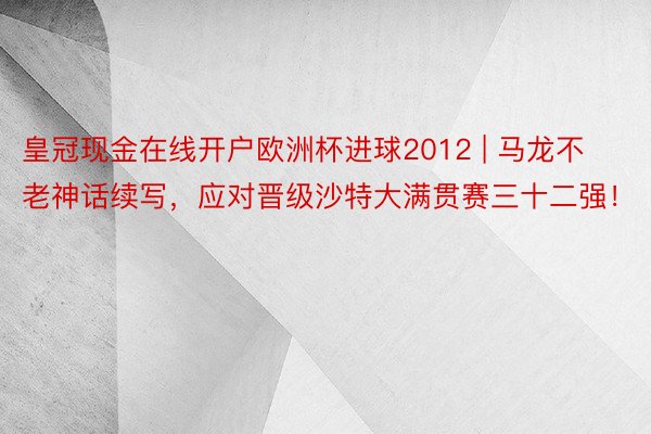 皇冠现金在线开户欧洲杯进球2012 | 马龙不老神话续写，应对晋级沙特大满贯赛三十二强！