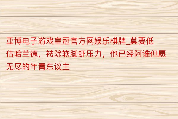 亚博电子游戏皇冠官方网娱乐棋牌_莫要低估哈兰德，袪除软脚虾压力，他已经阿谁但愿无尽的年青东谈主