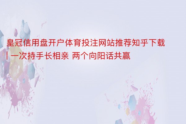 皇冠信用盘开户体育投注网站推荐知乎下载 | 一次持手长相亲 两个向阳话共赢