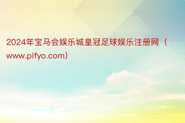 2024年宝马会娱乐城皇冠足球娱乐注册网（www.pifyo.com）