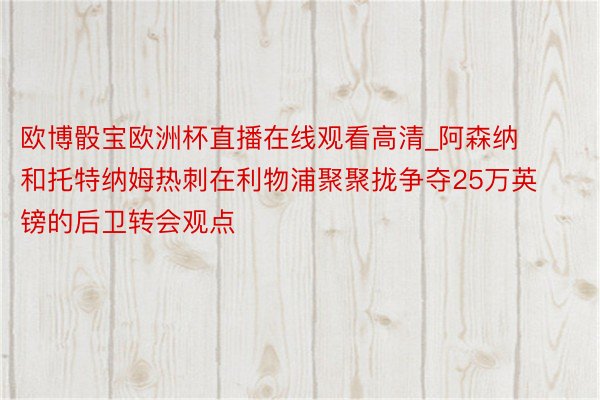 欧博骰宝欧洲杯直播在线观看高清_阿森纳和托特纳姆热刺在利物浦聚聚拢争夺25万英镑的后卫转会观点