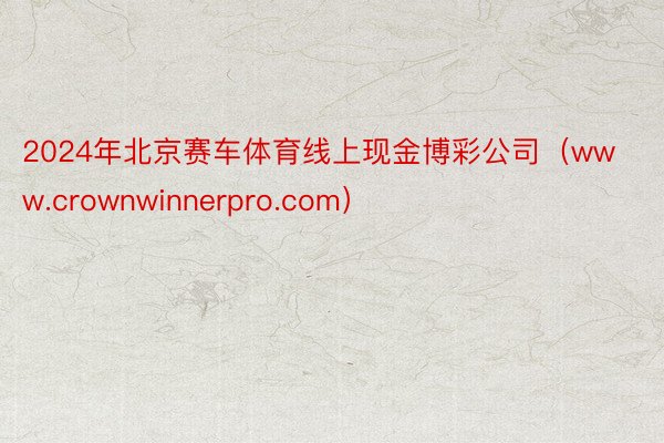 2024年北京赛车体育线上现金博彩公司（www.crownwinnerpro.com）