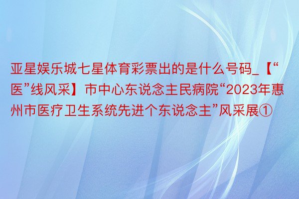 亚星娱乐城七星体育彩票出的是什么号码_【“医”线风采】市中心东说念主民病院“2023年惠州市医疗卫生系统先进个东说念主”风采展①