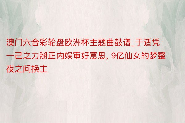 澳门六合彩轮盘欧洲杯主题曲鼓谱_于适凭一己之力掰正内娱审好意思, 9亿仙女的梦整夜之间换主