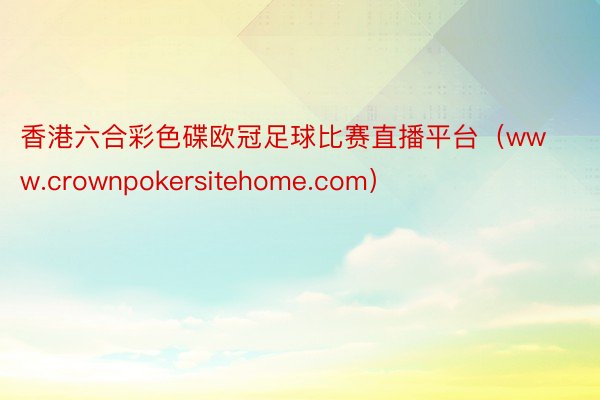 香港六合彩色碟欧冠足球比赛直播平台（www.crownpokersitehome.com）