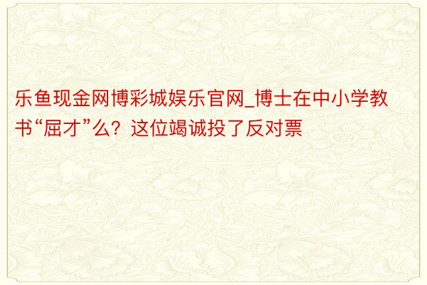 乐鱼现金网博彩城娱乐官网_博士在中小学教书“屈才”么？这位竭诚投了反对票