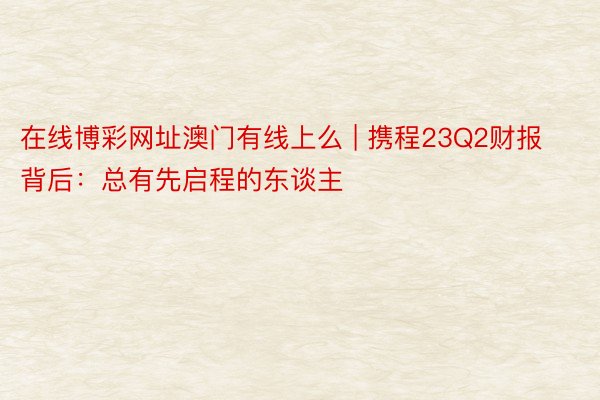 在线博彩网址澳门有线上么 | 携程23Q2财报背后：总有先启程的东谈主