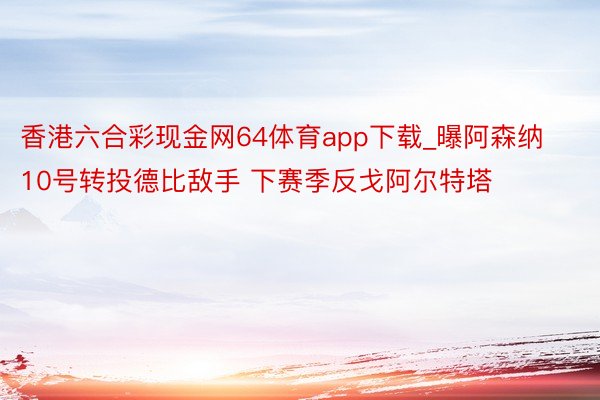 香港六合彩现金网64体育app下载_曝阿森纳10号转投德比敌手 下赛季反戈阿尔特塔