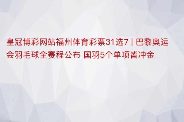 皇冠博彩网站福州体育彩票31选7 | 巴黎奥运会羽毛球全赛程公布 国羽5个单项皆冲金