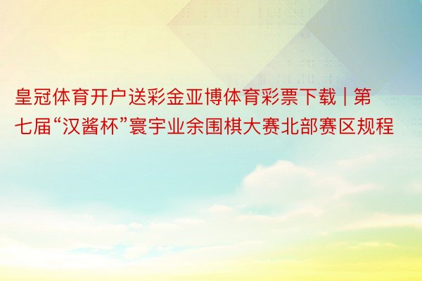 皇冠体育开户送彩金亚博体育彩票下载 | 第七届“汉酱杯”寰宇业余围棋大赛北部赛区规程