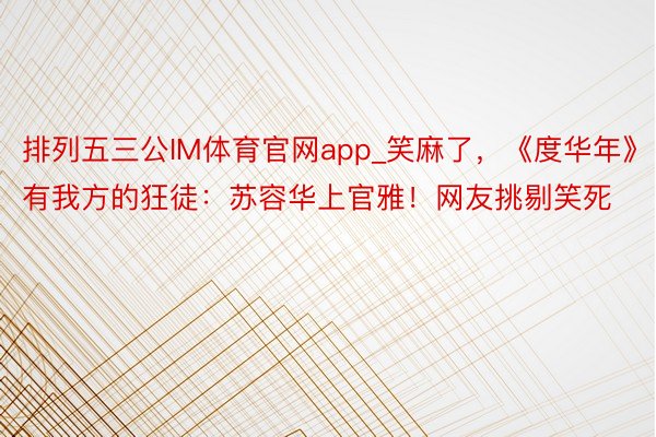 排列五三公IM体育官网app_笑麻了，《度华年》有我方的狂徒：苏容华上官雅！网友挑剔笑死