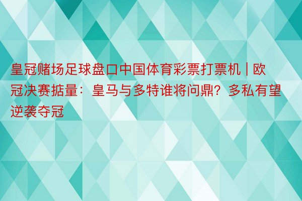 皇冠赌场足球盘口中国体育彩票打票机 | 欧冠决赛掂量：皇马与多特谁将问鼎？多私有望逆袭夺冠