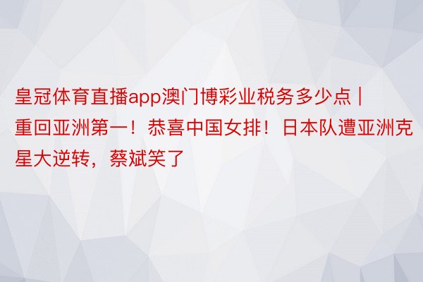 皇冠体育直播app澳门博彩业税务多少点 | 重回亚洲第一！恭喜中国女排！日本队遭亚洲克星大逆转，蔡斌笑了