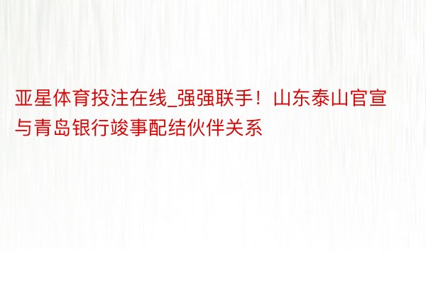 亚星体育投注在线_强强联手！山东泰山官宣与青岛银行竣事配结伙伴关系