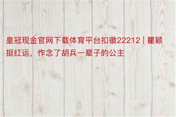 皇冠现金官网下载体育平台扣徽22212 | 瞿颖挺红运，作念了胡兵一辈子的公主