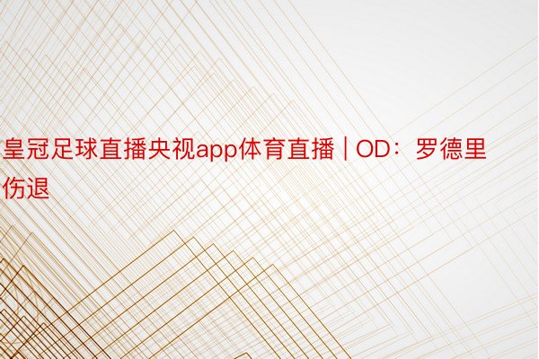 皇冠足球直播央视app体育直播 | OD：罗德里伤退