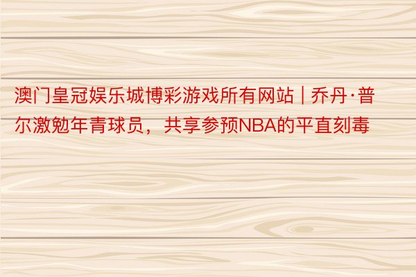 澳门皇冠娱乐城博彩游戏所有网站 | 乔丹·普尔激勉年青球员，共享参预NBA的平直刻毒