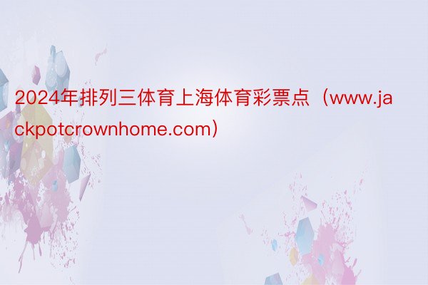 2024年排列三体育上海体育彩票点（www.jackpotcrownhome.com）