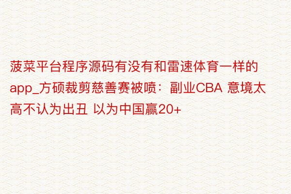 菠菜平台程序源码有没有和雷速体育一样的app_方硕裁剪慈善赛被喷：副业CBA 意境太高不认为出丑 以为中国赢20+